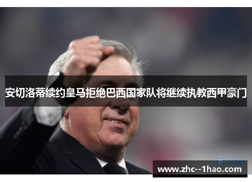 安切洛蒂续约皇马拒绝巴西国家队将继续执教西甲豪门