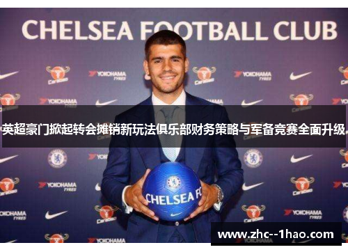 英超豪门掀起转会摊销新玩法俱乐部财务策略与军备竞赛全面升级 英超豪门掀起转会摊销新玩法俱乐部财务策略与军备竞赛全面升级