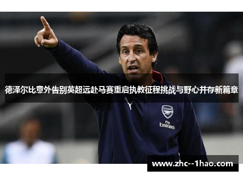 德泽尔比意外告别英超远赴马赛重启执教征程挑战与野心并存新篇章 德泽尔比意外告别英超远赴马赛重启执教征程挑战与野心并存新篇章