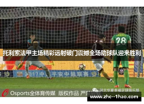 托利索法甲主场精彩远射破门震撼全场助球队迎来胜利 托利索法甲主场精彩远射破门震撼全场助球队迎来胜利